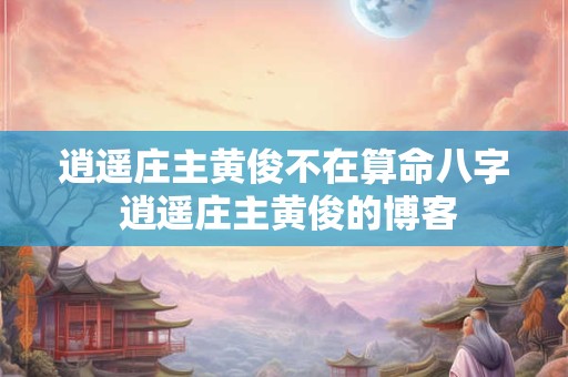 逍遥庄主黄俊不在算命八字 逍遥庄主黄俊的博客