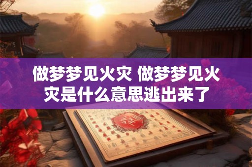 做梦梦见火灾 做梦梦见火灾是什么意思逃出来了