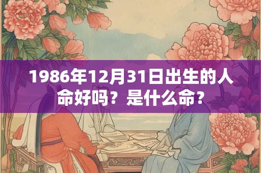 1986年12月31日出生的人命好吗？是什么命？