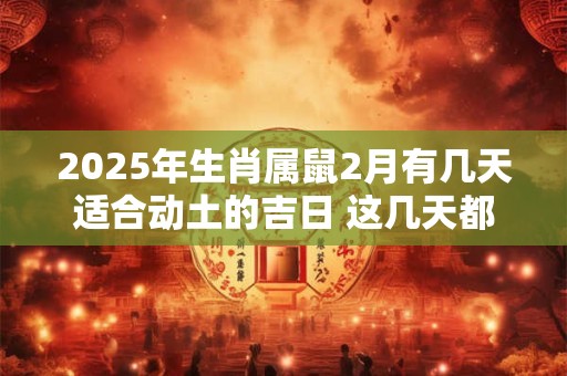 2025年生肖属鼠2月有几天适合动土的吉日 这几天都是好日子