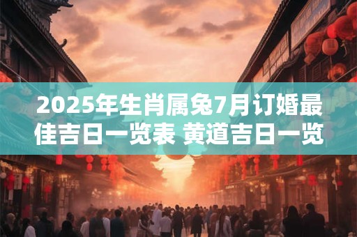 2025年生肖属兔7月订婚最佳吉日一览表 黄道吉日一览表