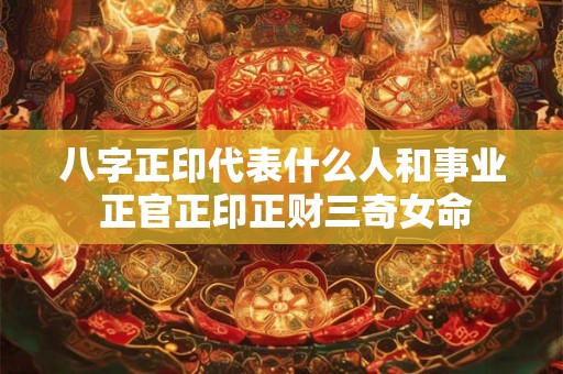 八字正印代表什么人和事业 正官正印正财三奇女命