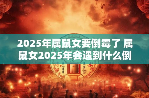 2025年属鼠女要倒霉了 属鼠女2025年会遇到什么倒霉事
