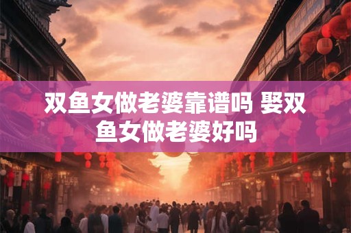 双鱼女做老婆靠谱吗 娶双鱼女做老婆好吗