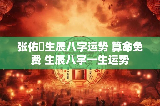 张佑瑄生辰八字运势 算命免费 生辰八字一生运势