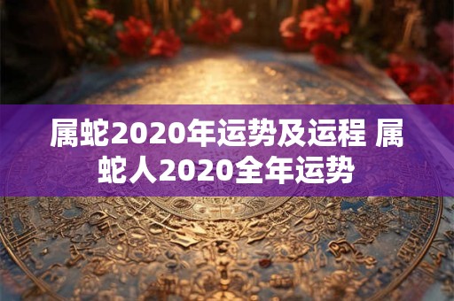 属蛇2020年运势及运程 属蛇人2020全年运势