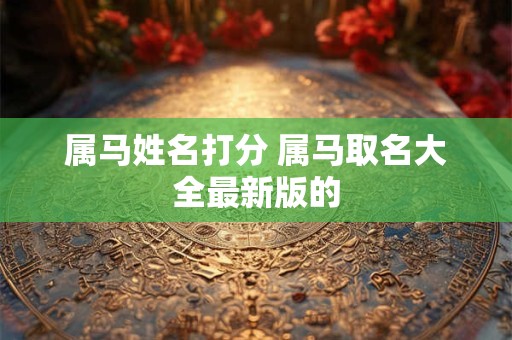 属马姓名打分 属马取名大全最新版的