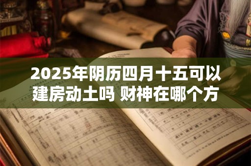2025年阴历四月十五可以建房动土吗 财神在哪个方向