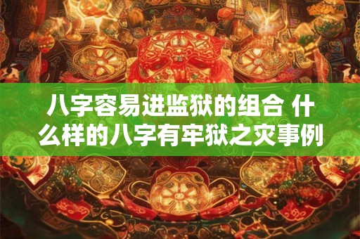 八字容易进监狱的组合 什么样的八字有牢狱之灾事例