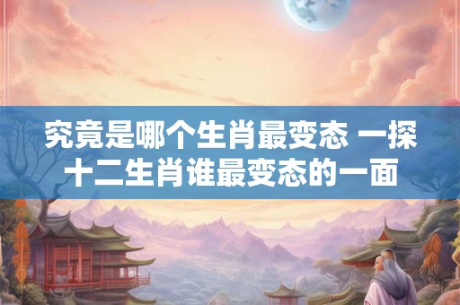 究竟是哪个生肖最变态 一探十二生肖谁最变态的一面