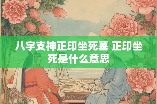八字支神正印坐死墓 正印坐死是什么意思