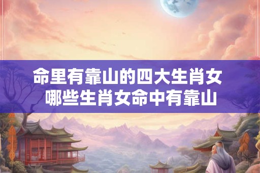 命里有靠山的四大生肖女 哪些生肖女命中有靠山