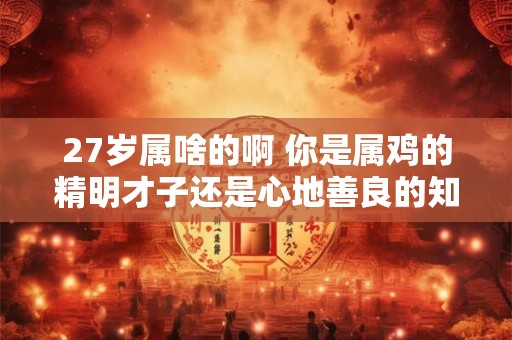 27岁属啥的啊 你是属鸡的精明才子还是心地善良的知足常乐
