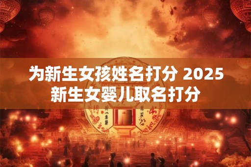 为新生女孩姓名打分 2025新生女婴儿取名打分