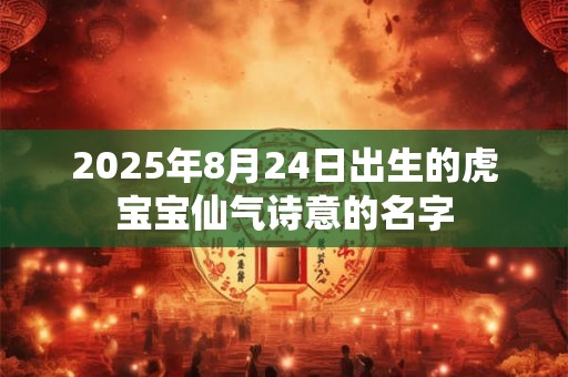 2025年8月24日出生的虎宝宝仙气诗意的名字