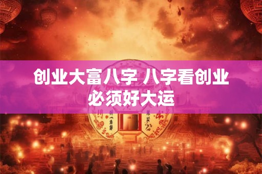 创业大富八字 八字看创业必须好大运