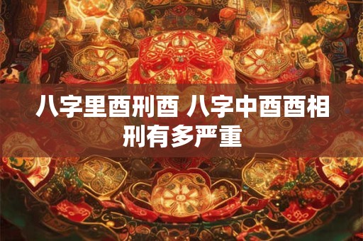 八字里酉刑酉 八字中酉酉相刑有多严重