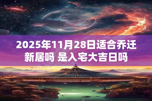 2025年11月28日适合乔迁新居吗 是入宅大吉日吗