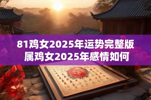 81鸡女2025年运势完整版 属鸡女2025年感情如何