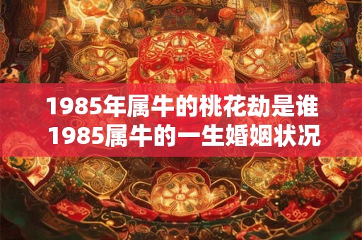 1985年属牛的桃花劫是谁 1985属牛的一生婚姻状况