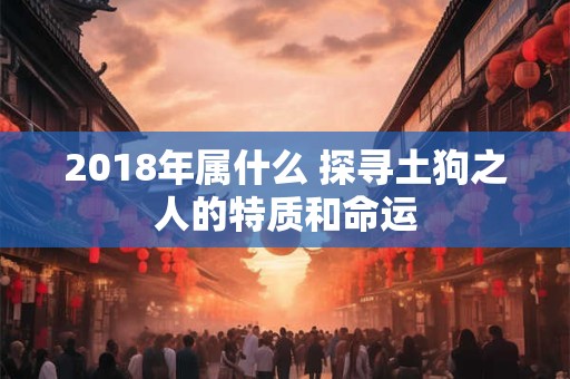 2018年属什么 探寻土狗之人的特质和命运