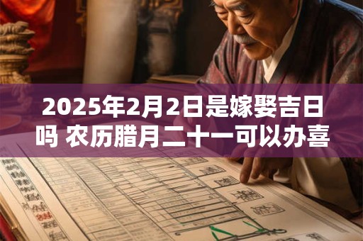 2025年2月2日是嫁娶吉日吗 农历腊月二十一可以办喜酒吗
