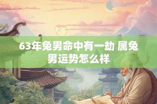 63年兔男命中有一劫 属兔男运势怎么样