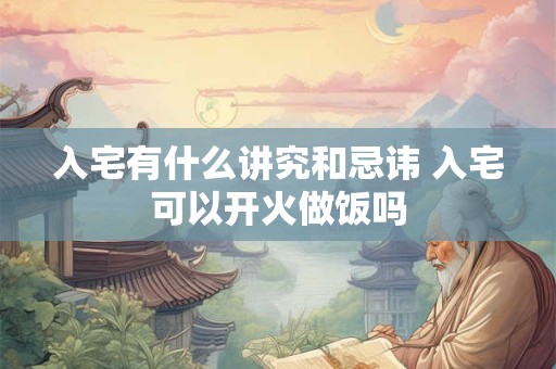 入宅有什么讲究和忌讳 入宅可以开火做饭吗
