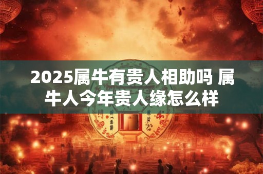 2025属牛有贵人相助吗 属牛人今年贵人缘怎么样