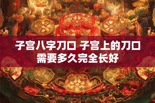 子宫八字刀口 子宫上的刀口需要多久完全长好