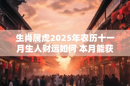 生肖属虎2025年农历十一月生人财运如何 本月能获丰厚回报
