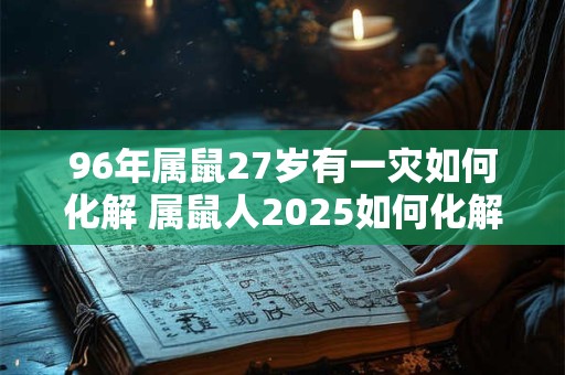 96年属鼠27岁有一灾如何化解 属鼠人2025如何化解太岁