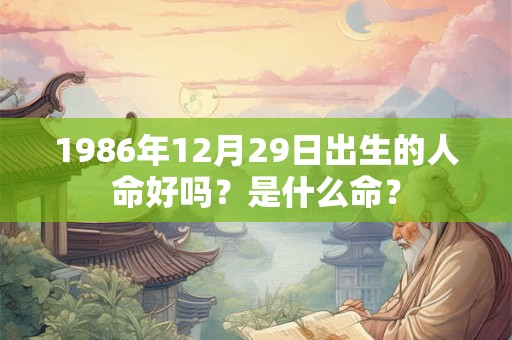 1986年12月29日出生的人命好吗？是什么命？