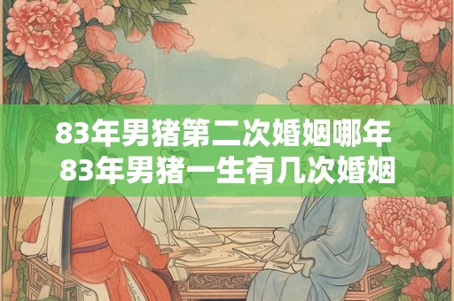 83年男猪第二次婚姻哪年 83年男猪一生有几次婚姻