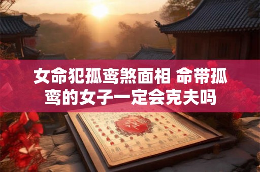 女命犯孤鸾煞面相 命带孤鸾的女子一定会克夫吗