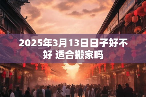 2026年3月13日日子好不好 适合搬家吗