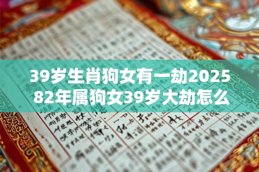 39岁生肖狗女有一劫2025 82年属狗女39岁大劫怎么化解