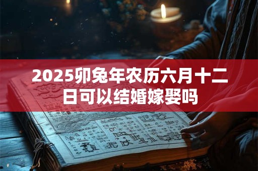 2025卯兔年农历六月十二日可以结婚嫁娶吗