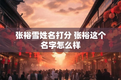 张裕雪姓名打分 张裕这个名字怎么样