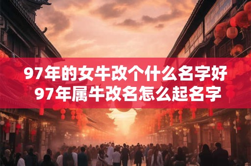97年的女牛改个什么名字好 97年属牛改名怎么起名字好