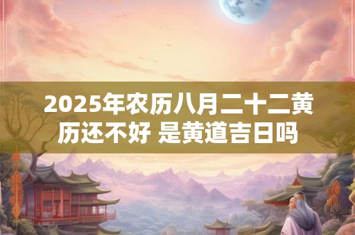 2025年农历八月二十二黄历还不好 是黄道吉日吗