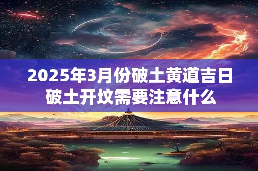 2026年3月份破土黄道吉日 破土开坟需要注意什么