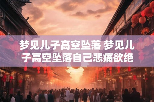 梦见儿子高空坠落 梦见儿子高空坠落自己悲痛欲绝