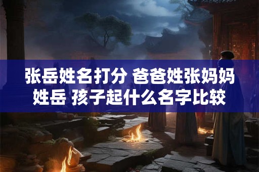 张岳姓名打分 爸爸姓张妈妈姓岳 孩子起什么名字比较好听