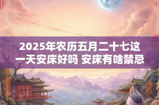 2025年农历五月二十七这一天安床好吗 安床有啥禁忌