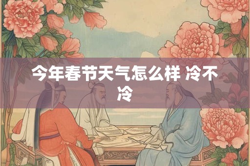 今年春节天气怎么样 冷不冷