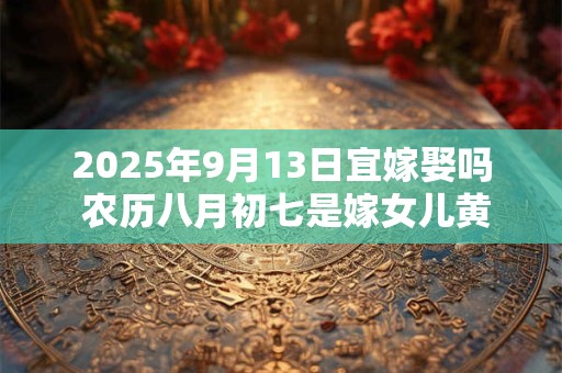 2025年9月13日宜嫁娶吗 农历八月初七是嫁女儿黄道吉日吗
