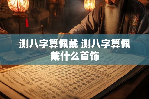 测八字算佩戴 测八字算佩戴什么首饰