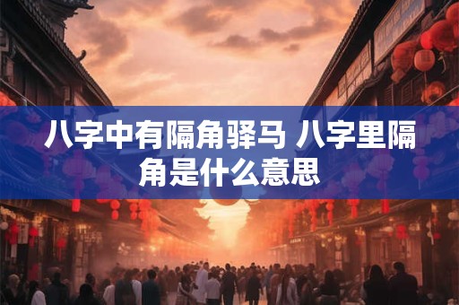 八字中有隔角驿马 八字里隔角是什么意思