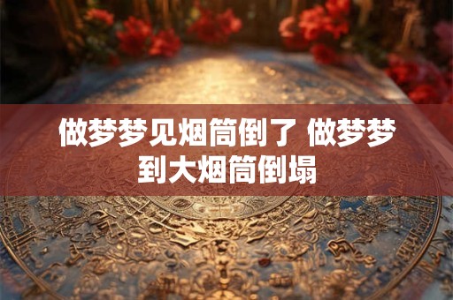 做梦梦见烟筒倒了 做梦梦到大烟筒倒塌